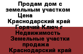 Продам дом с земельным участком › Цена ­ 2 750 000 - Краснодарский край, Горячий Ключ г. Недвижимость » Земельные участки продажа   . Краснодарский край